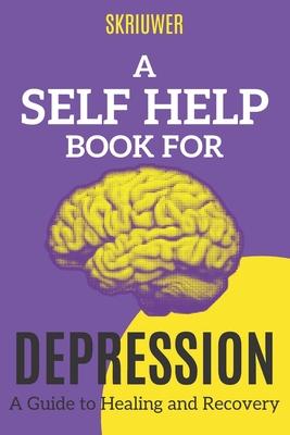 A Self Help Book for Depression: A Practical Guide to Healing and Recovery