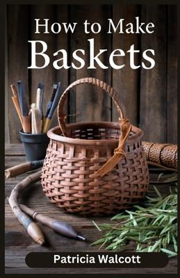 How to Make Baskets: Learn the Art of Basket Weaving with Easy Instructions and Tips