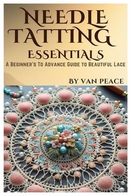 Needle Tatting Essentials: A Beginner's To Advance Guide to Beautiful Lace