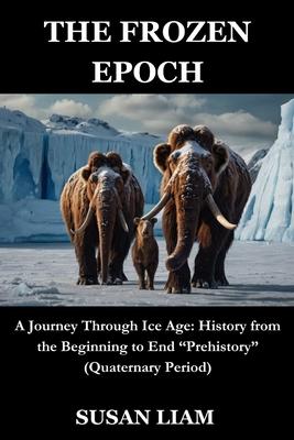 The Frozen Epoch: A Journey Through Ice Age: History from the Beginning to End "Prehistory" (Quaternary Period)