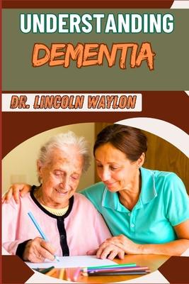 Understanding Dementia: Comprehensive Guide To Symptoms, Diagnosis, Treatment, And Care Strategies For Alzheimer's And Cognitive Decline