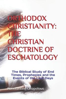 Orthodox Christianity: THE CHRISTIAN DOCTRINE OF ESCHATOLOGY: The Biblical Study of End Times, Prophecies and the Events of the Last Days