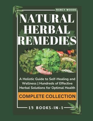 Natural Herbal Remedies: COMPLETE COLLECTION: A Holistic Guide to Self-Healing and Wellness Hundreds of Effective Herbal Solutions for Optimal