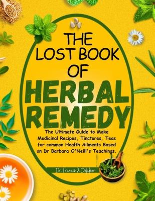 The Lost Book of Herbal Remedy: The Ultimate Guide to Make Medicinal Recipes, Tinctures, Teas for Common Health Ailments Based on Dr. Barbara O'Neill'