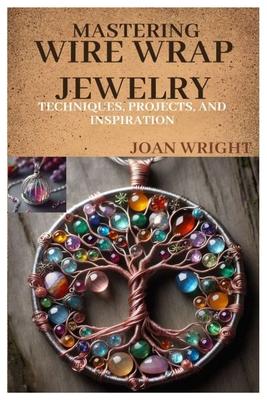 Mastering Wire Wrap Jewelry: Techniques, Projects, and Inspiration