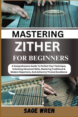 Master Playing Zither for Beginner: A Comprehensive Guide To Perfect Your Technique, Unlocking Advanced Skills, Mastering Traditional & Modern Reperto