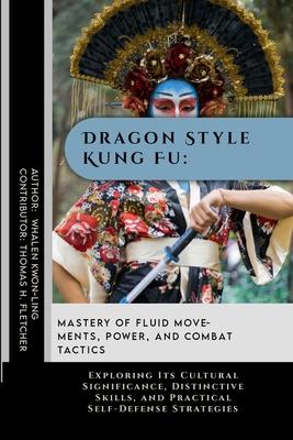 Dragon Style Kung Fu: Mastery of Fluid Movements, Power, and Combat Tactics: Exploring Its Cultural Significance, Distinctive Skills, and Pr