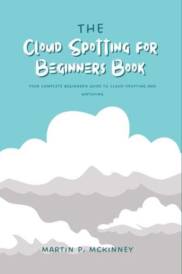 The Cloud Spotting for Beginners Book: Your Complete Beginner's Guide to Cloud-Spotting and Watching