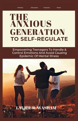 The Anxious Generation to Self-Regulate: Empowering Teenagers To Handle & Control Emotions And Avoid Causing Epidemic Of Mental Illness