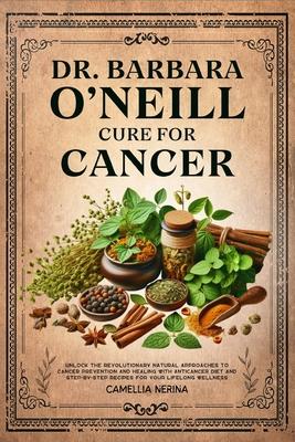 Dr. Barbara O'Neill Cure for Cancer: Unlock the Revolutionary Natural Approaches to Cancer Prevention and Healing with Anticancer Diet and Step-by-Ste