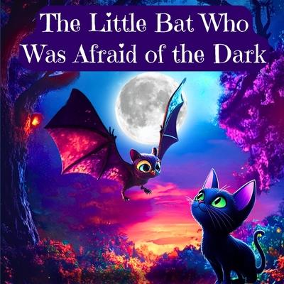 The Little Bat Who Was Afraid of the Dark: Overcoming the Fear of the Dark for Kids Ages 3-10 (Children's Sleep Issues)
