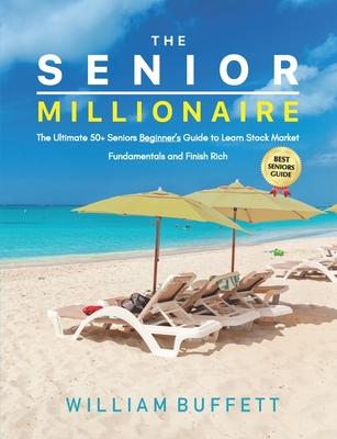 The Senior Millionaire: The Ultimate 50+ Seniors Beginner's Guide to Learn Stock Market Fundamentals and Finish Rich