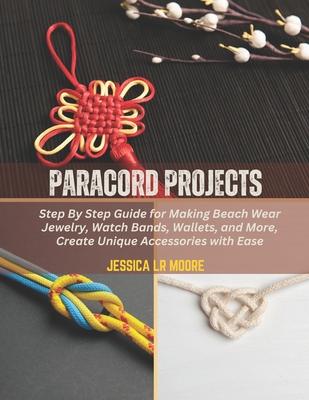 Paracord Projects: Step By Step Guide for Making Beach Wear Jewelry, Watch Bands, Wallets, and More, Create Unique Accessories with Ease