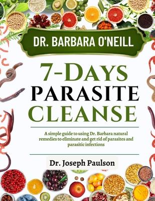 Dr. Barbara O'Neill 7-Day Parasite Cleanse: A Simple Guide To Using Dr. Barbara Natural Remedies To Eliminate And Get Rid Of Parasites And Parasitic I