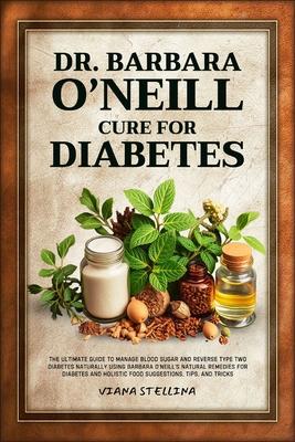 Dr. Barbara O'Neill Cure for Diabetes: The Ultimate Guide to Manage Blood Sugar and Reverse Type Two Diabetes Naturally Using Barbara O'neill's Natura