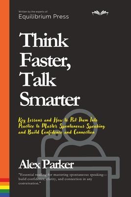 Think Faster, Talk Smarter: Key Lessons and How to Put Them Into Practice to Master Spontaneous Speaking and Build Confidence and Connection