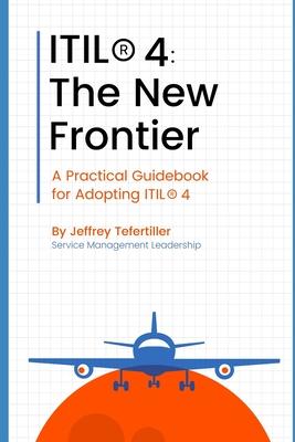 Itil(r) 4: The New Frontier: A Practical Guidebook for Adopting ITIL(R) 4