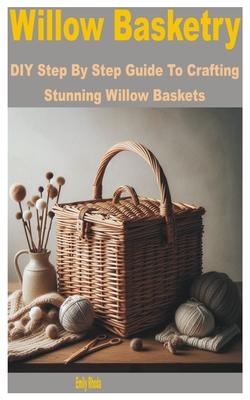 Willow Basketry: DIY Step by Step Guide to Crafting Stunning Willow Baskets