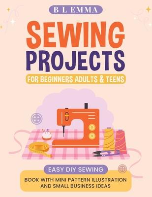 Sewing projects for beginners adults & teens: easy DIY sewing book with mini pattern illustration and small business ideas