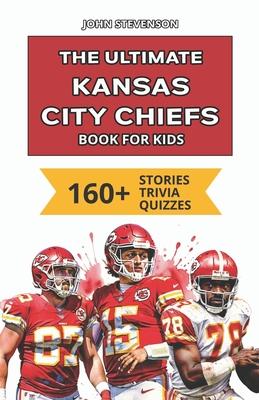 The Ultimate Kansas City Chiefs Book For Kids: 160+ Fun, Surprising, And Educational Stories And Trivia Quizzes About Players And History