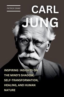 Carl Jung: Inspiring Insights on the Mind's Shadow, Self-Transformation, Healing, and Human Nature