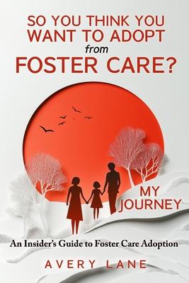 So You Think You Want to Adopt from Foster Care?: My Journey and an Insider's Guide to Foster Care Adoption