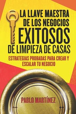 La Llave Maestra de los Negocios Exitosos de Limpieza de Casas: Estrategias Probadas para Crear y Escalar tu Negocio en 7 Pasos