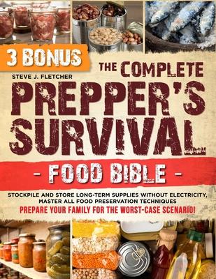 The Complete Prepper's Survival Food Bible: Stockpile and Store Long-Term Supplies Without Electricity, Master All Food Preservation Techniques and Pr