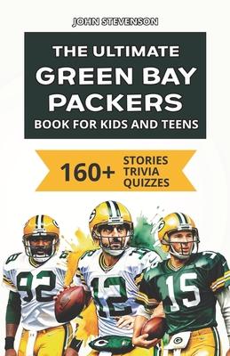 The Ultimate Green Bay Packers Book For Kids And Teens: 160+ Fun, Surprising, And Educational Stories And Trivia Quizzes About Players And History