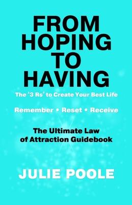 From Hoping to Having: THE '3 R's' TO CREATE YOUR BEST LIFE: REMEMBER, RESET, RECEIVE: THE ULTIMATE LAW OF ATTRACTION GUIDEBOOK