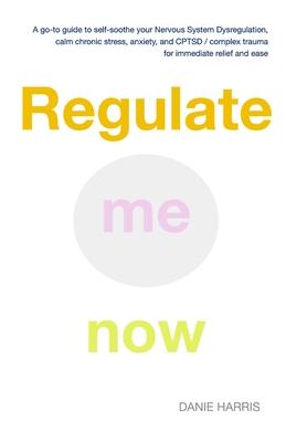 Regulate me now: A go-to guide to self-soothe your Nervous System Dysregulation, calm chronic stress, anxiety, and CPTSD / complex trau