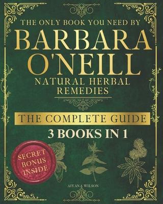 Barbara O'Neill Natural Herbal Remedies the Complete Guide: Discover the secrets of Barbara O'Neill, Detox and Heal with Non-Toxic, Holistic Remedies