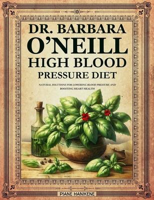 Dr. Barbara O'Neill High Blood Pressure Diet: Natural Solutions for Lowering Blood Pressure and Boosting Heart Health