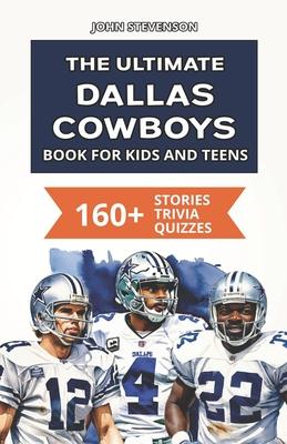 The Ultimate Dallas Cowboys Book For Kids And Teens: 160+ Fun, Surprising, And Educational Stories And Trivia Quizzes About Players And History