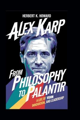 Alex Karp: From Philosophy to Palantir - A Life of Vision, Innovation, and Leadership