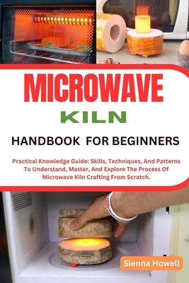 Microwave Kiln Handbook for Beginners: Practical Knowledge Guide: Skills, Techniques, And Patterns To Understand, Master, And Explore The Process Of M