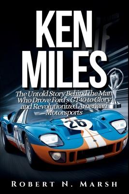 Ken Miles: The Untold Story of His Unseen Contributions to Ford's Le Mans Dominance and the World of Auto Racing