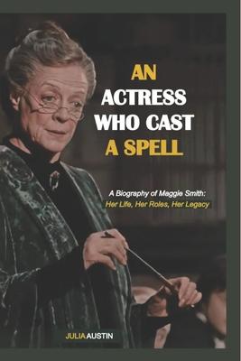 The Actress Who Cast a Spell: "A Biography of Maggie Smith: Her Life, Her Roles, Her Legacy"