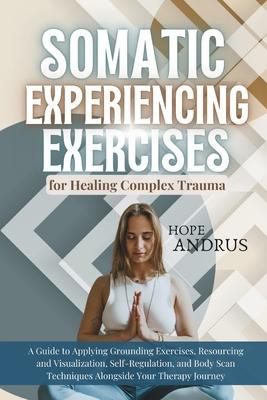 Somatic Experiencing Exercises for Healing Complex Trauma: A Guide to Applying, Grounding, Resourcing and Visualization, Self-Regulation, Body Scans T