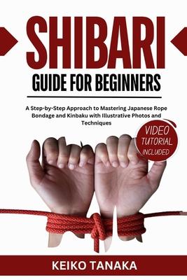 The Shibari Guide for Beginners: A Step by Step Approach to Mastering Japanese Rope Bondage and Kinbaku with Illustrative Photos and Techniques