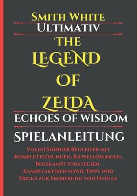 Ultimativ The Legend of Zelda Echoes of Wisdom Spielanleitung: Vollstndiger Begleiter mit Komplettlsungen, Rtsellsungen, Bosskampf Strategien, Kam