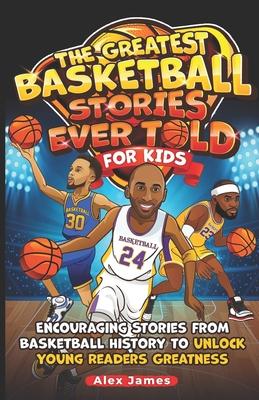 The Greatest Basketball Stories Ever Told for Kids: Encouraging Stories from Basketball History to Unlock Young Readers Greatness