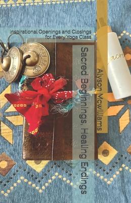 Sacred Beginnings, Healing Endings: Inspirational Openings and Closings for Every Yoga Class Subscription