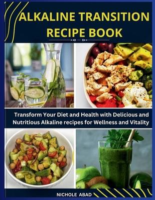 Alkaline Transition Recipe Book: Transform Your Diet and Health with Delicious and Nutritious Alkaline recipes for Wellness and Vitality