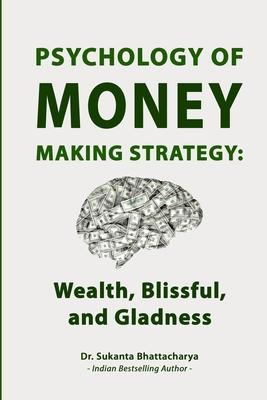 Psychology of Money Making Strategy: Wealth, Blissful, and Gladness: Unlocking Abundance: Mastering the Mindset, Strategies, and Emotional Intelligenc