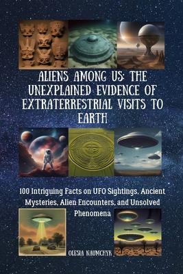 Aliens Among Us: The Unexplained Evidence of Extraterrestrial Visits to Earth: 100 Intriguing Facts on UFO Sightings, Ancient Mysteries