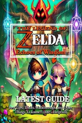 The Legend of Zelda Echoes of Wisdom: LATEST GUIDE: Best Tips, Tricks, Walkthrough, and Other Things To know!!! (100% Helpfull)