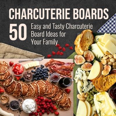 Charcuterie Boards: 50 Easy and Tasty Charcuterie Board Ideas for Your Family