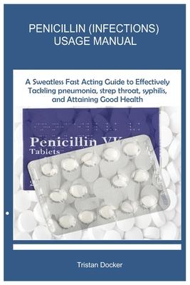 Penicillin (Infections) Usage Manual: A Sweatless Fast Acting Guide to Effectively Tackling pneumonia, strep throat, syphilis, and Attaining Good Heal