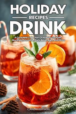 Holiday Drink Recipes: A Complete Collection Of Holiday Cocktails, Mocktails, Smoothie For Family And Friends